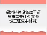 衢州特种设备焊工证复审需要什么(衢州焊工证复审材料)