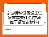 宁波特种设备焊工证复审需要什么(宁波焊工证复审材料)