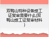 双鸭山特种设备焊工证复审需要什么(双鸭山焊工证复审材料)