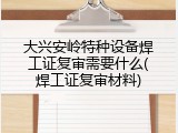 大兴安岭特种设备焊工证复审需要什么(焊工证复审材料)