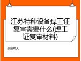 江苏特种设备焊工证复审需要什么(焊工证复审材料)