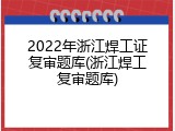 2022年浙江焊工证复审题库(浙江焊工复审题库)