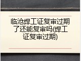 临沧焊工证复审过期了还能复审吗(焊工证复审过期)