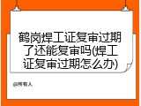 鹤岗焊工证复审过期了还能复审吗(焊工证复审过期怎么办)