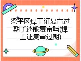 梁平区焊工证复审过期了还能复审吗(焊工证复审过期)