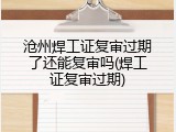 沧州焊工证复审过期了还能复审吗(焊工证复审过期)