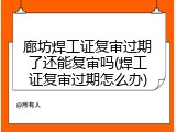 廊坊焊工证复审过期了还能复审吗(焊工证复审过期怎么办)