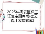 2025年密云区焊工证复审题库书(密云焊工复审题库)