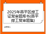 2025年昌平区焊工证复审题库书(昌平焊工复审题集)