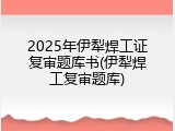 2025年伊犁焊工证复审题库书(伊犁焊工复审题库)