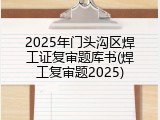 2025年门头沟区焊工证复审题库书(焊工复审题2025)