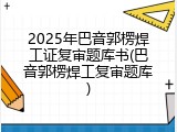 2025年巴音郭楞焊工证复审题库书(巴音郭楞焊工复审题库)