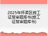 2025年怀柔区焊工证复审题库书(焊工证复审题库书)