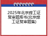 2025年北京焊工证复审题库书(北京焊工证复审题集)