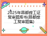 2025年昌都焊工证复审题库书(昌都焊工复审题集)