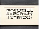 2025年桂林焊工证复审题库书(桂林焊工复审题库2025)