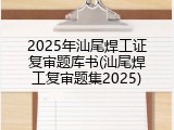 2025年汕尾焊工证复审题库书(汕尾焊工复审题集2025)
