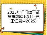 2025年江门焊工证复审题库书(江门焊工证复审2025)