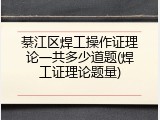 綦江区焊工操作证理论一共多少道题(焊工证理论题量)