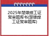 2025年楚雄焊工证复审题库书(楚雄焊工证复审题库)