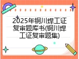 2025年铜川焊工证复审题库书(铜川焊工证复审题集)