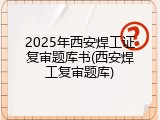 2025年西安焊工证复审题库书(西安焊工复审题库)