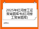 2025年红河焊工证复审题库书(红河焊工复审题库)