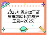 2025年恩施焊工证复审题库书(恩施焊工复审2025)