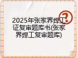 2025年张家界焊工证复审题库书(张家界焊工复审题库)
