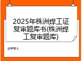 2025年株洲焊工证复审题库书(株洲焊工复审题库)