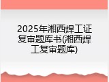 2025年湘西焊工证复审题库书(湘西焊工复审题库)