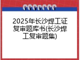 2025年长沙焊工证复审题库书(长沙焊工复审题集)