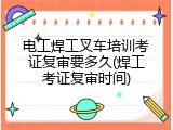 电工焊工叉车培训考证复审要多久(焊工考证复审时间)