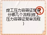 焊工压力容器证复审分哪几个流程(焊工压力容器证复审流程)