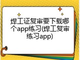 焊工证复审要下载哪个app练习(焊工复审练习app)