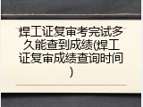 焊工证复审考完试多久能查到成绩(焊工证复审成绩查询时间)