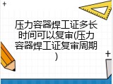 压力容器焊工证多长时间可以复审(压力容器焊工证复审周期)
