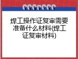 焊工操作证复审需要准备什么材料(焊工证复审材料)