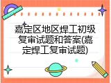 嘉定区地区焊工初级复审试题和答案(嘉定焊工复审试题)