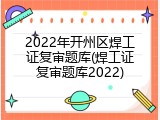 2022年开州区焊工证复审题库(焊工证复审题库2022)