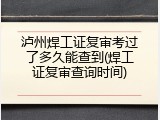 泸州焊工证复审考过了多久能查到(焊工证复审查询时间)