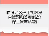临汾地区焊工初级复审试题和答案(临汾焊工复审试题)