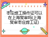 枣庄焊工操作证可以在上海复审吗(上海复审枣庄焊工证)