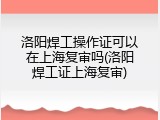 洛阳焊工操作证可以在上海复审吗(洛阳焊工证上海复审)