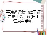 平凉道滘复审焊工证需要什么手续(焊工证复审手续)