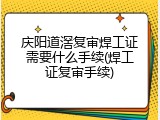庆阳道滘复审焊工证需要什么手续(焊工证复审手续)