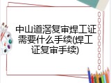 中山道滘复审焊工证需要什么手续(焊工证复审手续)