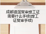 成都道滘复审焊工证需要什么手续(焊工证复审手续)