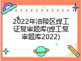 2022年涪陵区焊工证复审题库(焊工复审题库2022)