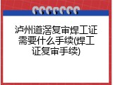 泸州道滘复审焊工证需要什么手续(焊工证复审手续)